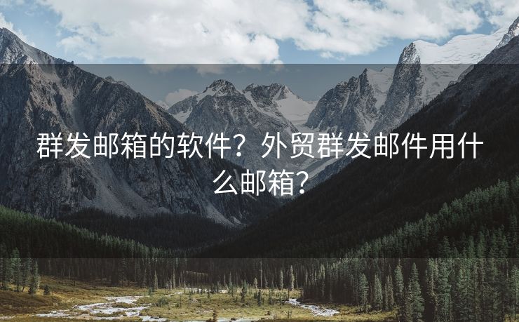 群发邮箱的软件？外贸群发邮件用什么邮箱？