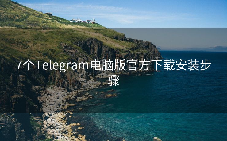 7个Telegram电脑版官方下载安装步骤