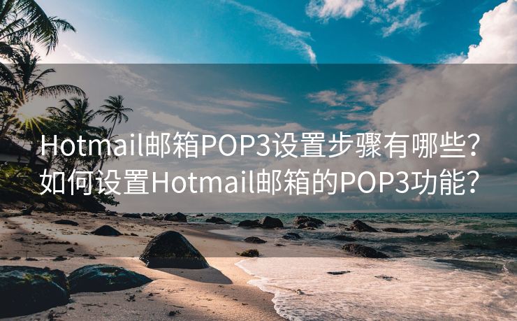 Hotmail邮箱POP3设置步骤有哪些？如何设置Hotmail邮箱的POP3功能？