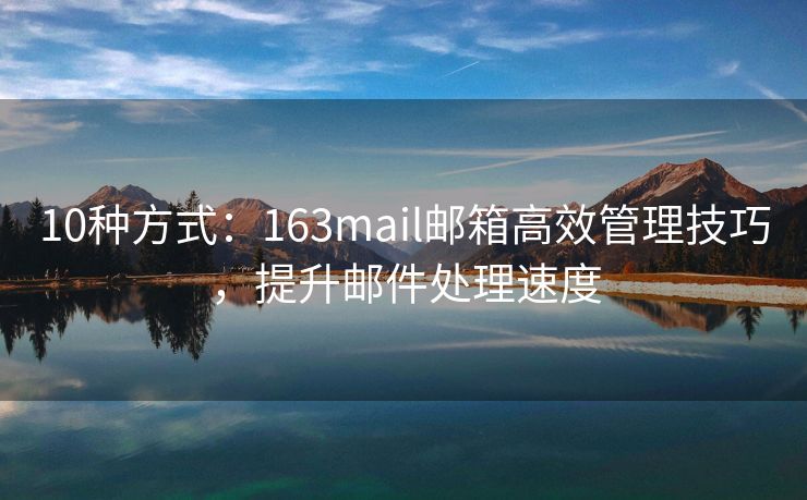 10种方式：163mail邮箱高效管理技巧，提升邮件处理速度