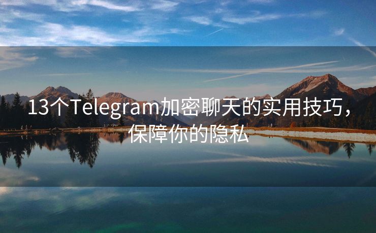 13个Telegram加密聊天的实用技巧，保障你的隐私