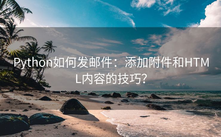 Python如何发邮件：添加附件和HTML内容的技巧？