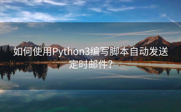 如何使用Python3编写脚本自动发送定时邮件？