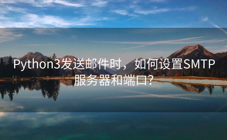 Python3发送邮件时，如何设置SMTP服务器和端口？