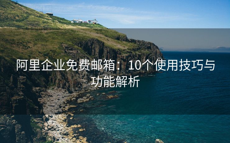 阿里企业免费邮箱：10个使用技巧与功能解析