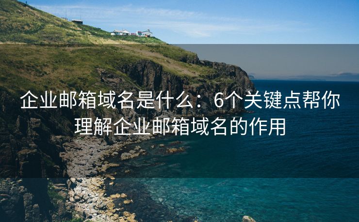 企业邮箱域名是什么：6个关键点帮你理解企业邮箱域名的作用