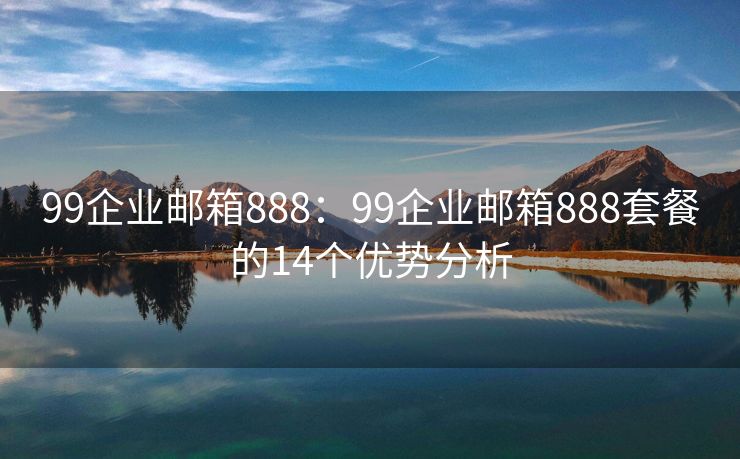 99企业邮箱888：99企业邮箱888套餐的14个优势分析