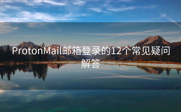 ProtonMail邮箱登录的12个常见疑问解答