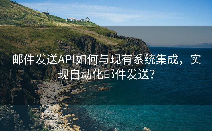 邮件发送API如何与现有系统集成，实现自动化邮件发送？