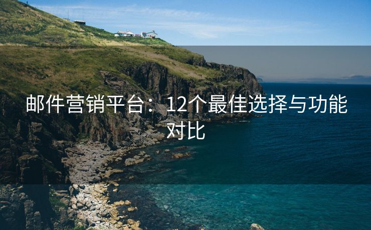 邮件营销平台：12个最佳选择与功能对比