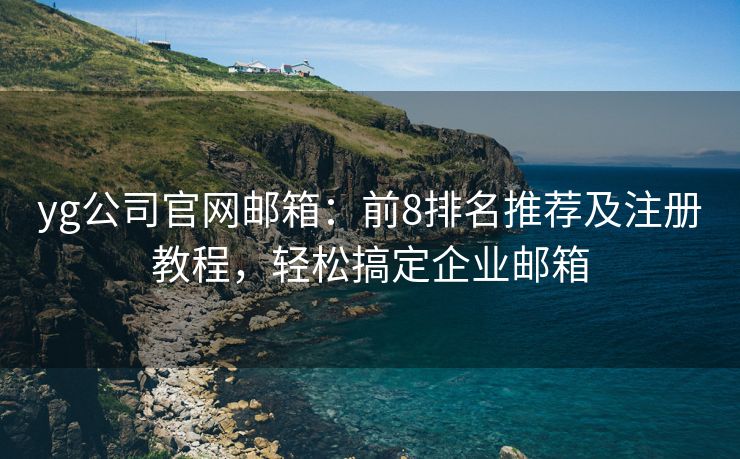 yg公司官网邮箱：前8排名推荐及注册教程，轻松搞定企业邮箱