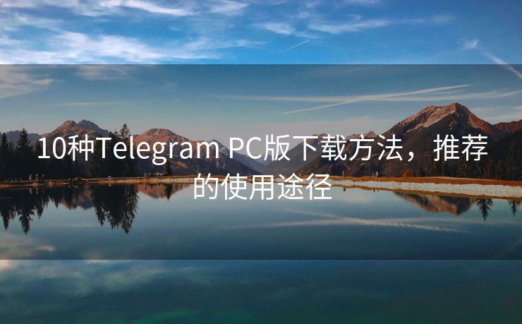 10种Telegram PC版下载方法，推荐的使用途径