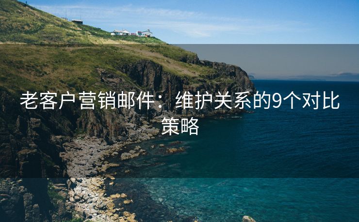 老客户营销邮件：维护关系的9个对比策略