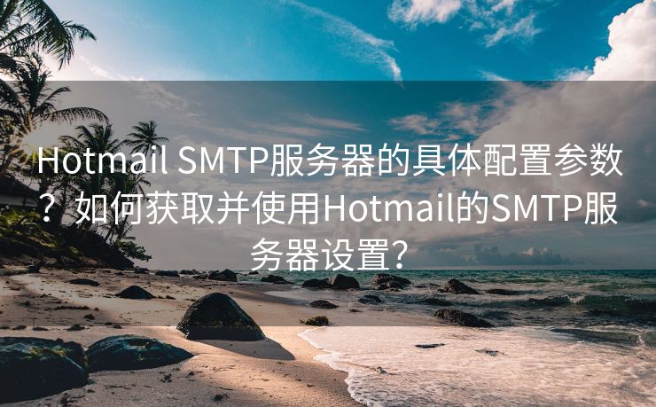 Hotmail SMTP服务器的具体配置参数？如何获取并使用Hotmail的SMTP服务器设置？