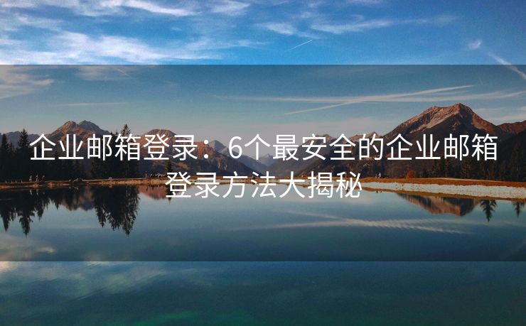 企业邮箱登录：6个最安全的企业邮箱登录方法大揭秘