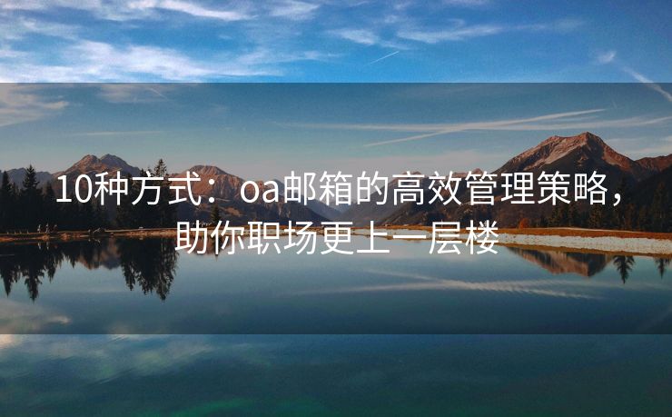 10种方式：oa邮箱的高效管理策略，助你职场更上一层楼