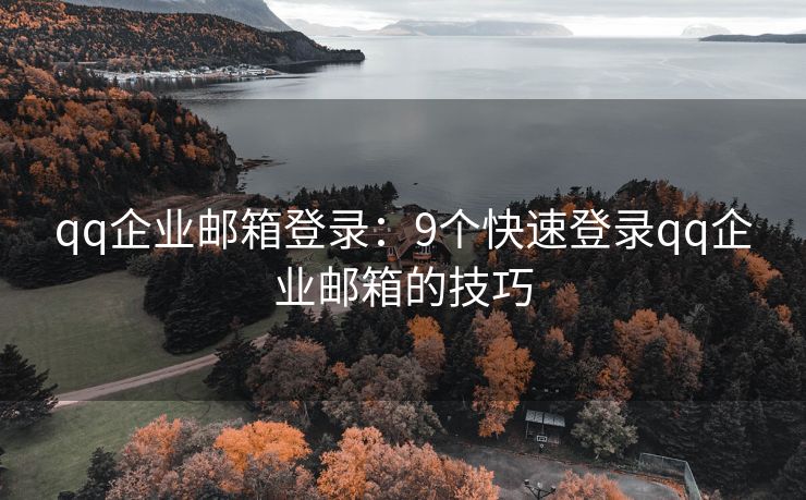 qq企业邮箱登录：9个快速登录qq企业邮箱的技巧