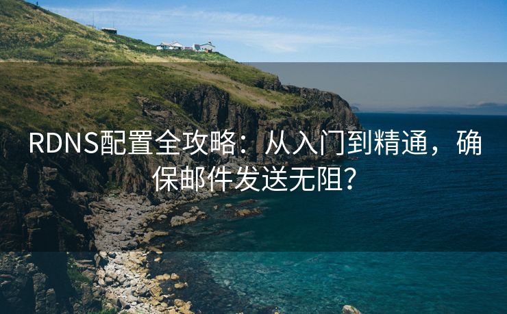 RDNS配置全攻略：从入门到精通，确保邮件发送无阻？