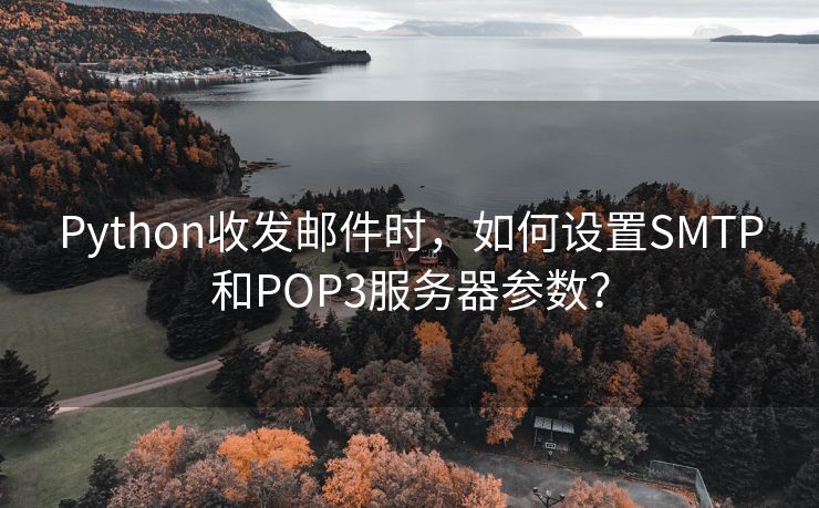 Python收发邮件时，如何设置SMTP和POP3服务器参数？