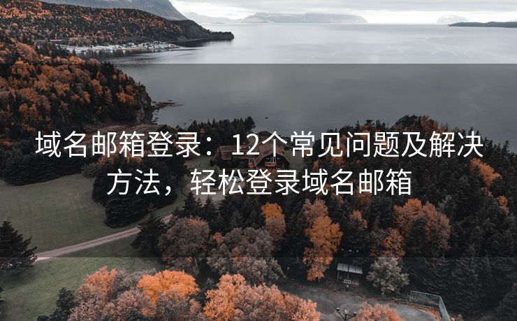 域名邮箱登录：12个常见问题及解决方法，轻松登录域名邮箱