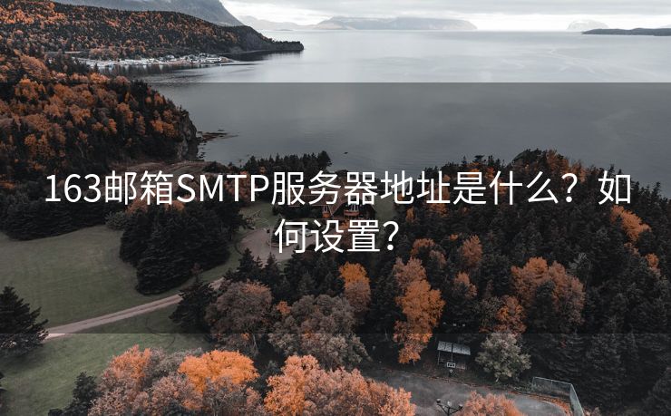 163邮箱SMTP服务器地址是什么？如何设置？