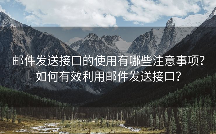 邮件发送接口的使用有哪些注意事项？如何有效利用邮件发送接口？