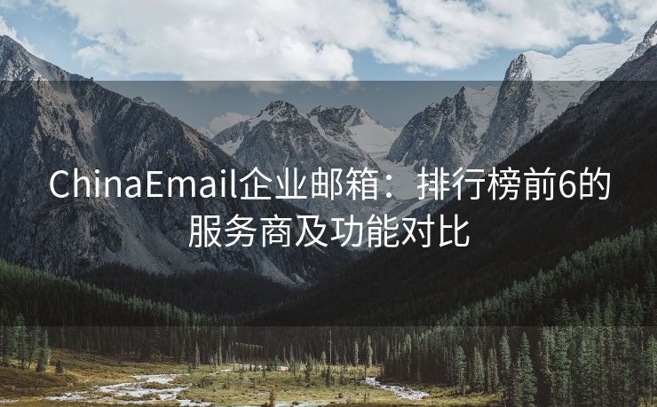 ChinaEmail企业邮箱：排行榜前6的服务商及功能对比