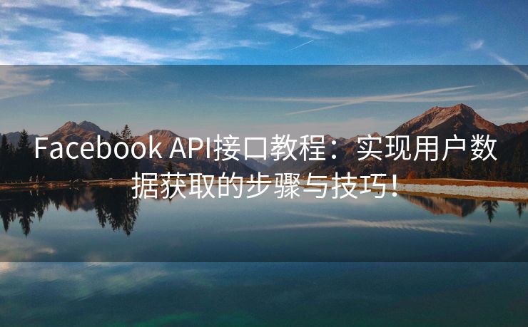 Facebook API接口教程：实现用户数据获取的步骤与技巧！