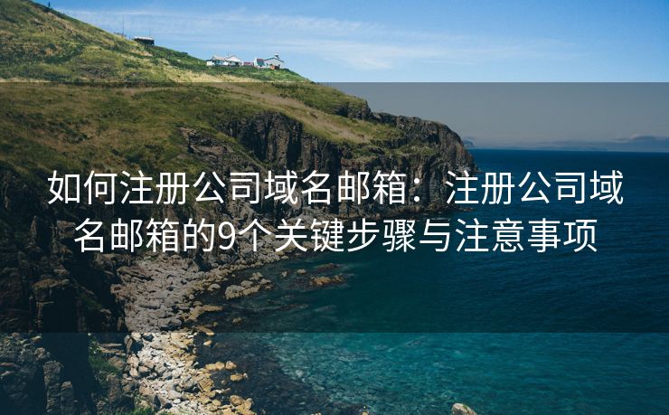 如何注册公司域名邮箱：注册公司域名邮箱的9个关键步骤与注意事项