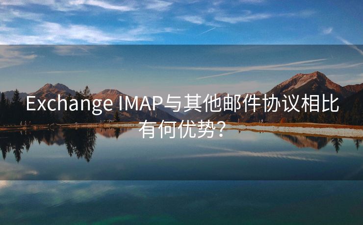 Exchange IMAP与其他邮件协议相比有何优势？