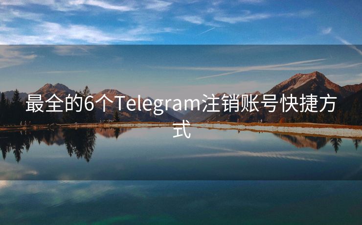 最全的6个Telegram注销账号快捷方式