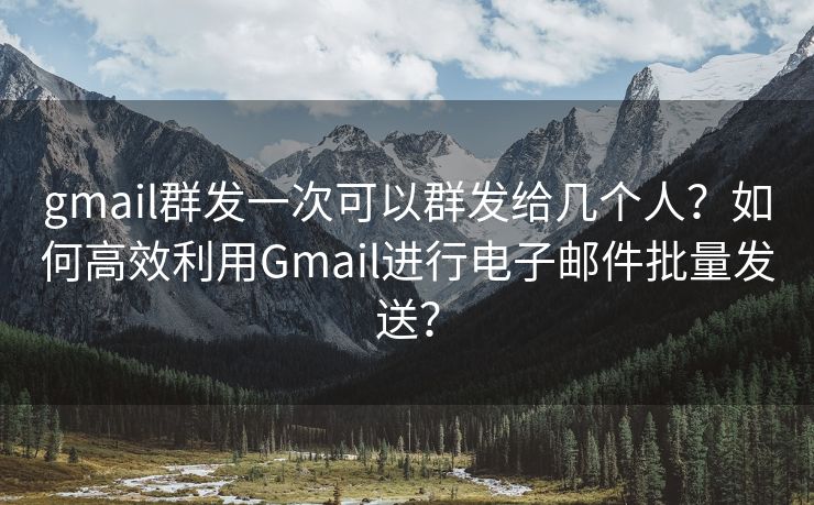 gmail群发一次可以群发给几个人？如何高效利用Gmail进行电子邮件批量发送？