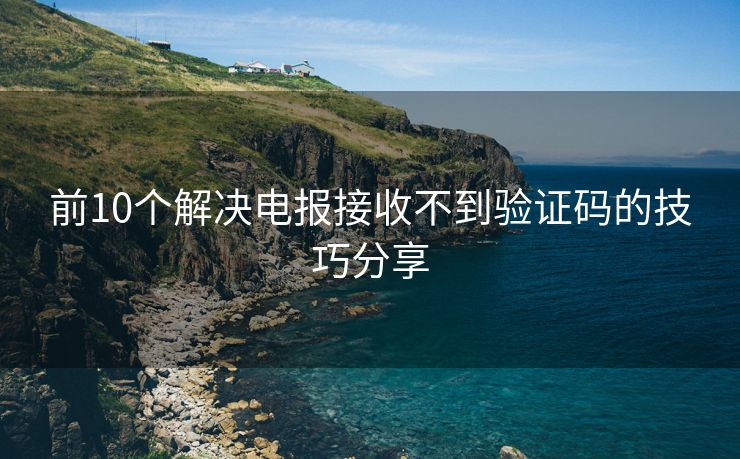 前10个解决电报接收不到验证码的技巧分享