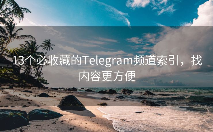 13个必收藏的Telegram频道索引，找内容更方便