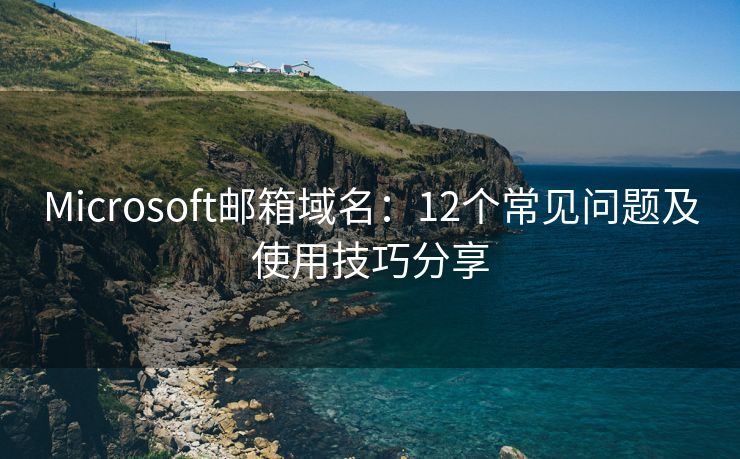 Microsoft邮箱域名：12个常见问题及使用技巧分享