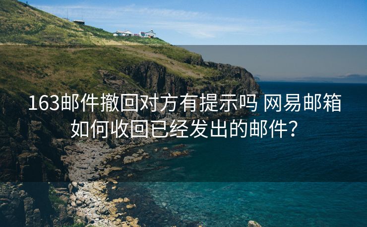 163邮件撤回对方有提示吗 网易邮箱如何收回已经发出的邮件？