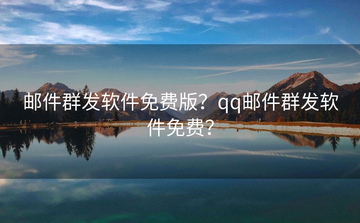 邮件群发软件免费版？qq邮件群发软件免费？