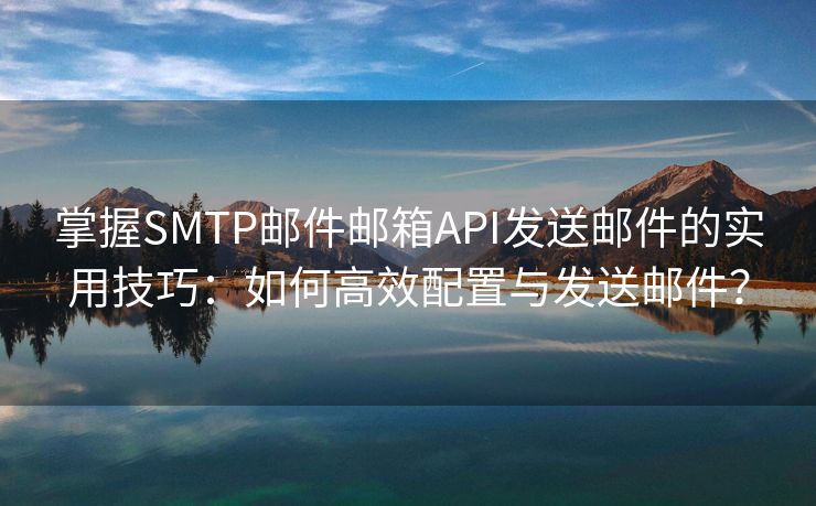 掌握SMTP邮件邮箱API发送邮件的实用技巧：如何高效配置与发送邮件？