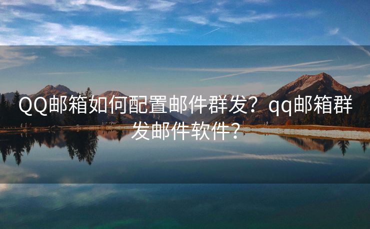 QQ邮箱如何配置邮件群发？qq邮箱群发邮件软件？