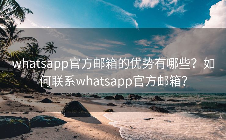 whatsapp官方邮箱的优势有哪些？如何联系whatsapp官方邮箱？