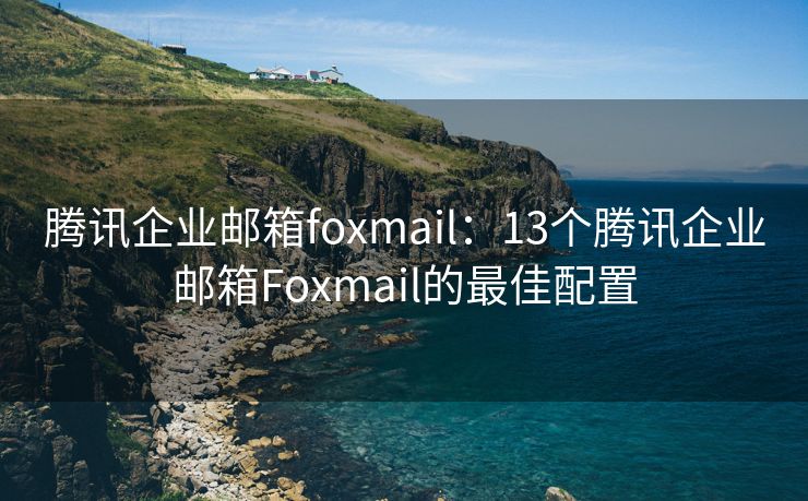 腾讯企业邮箱foxmail：13个腾讯企业邮箱Foxmail的最佳配置