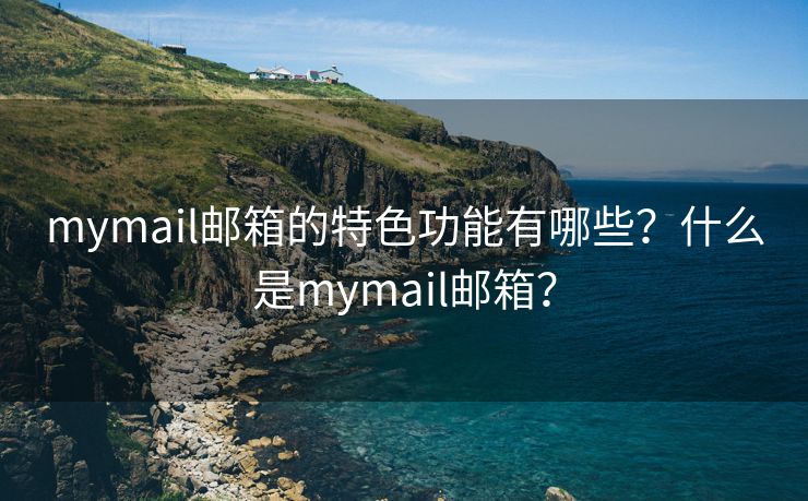 mymail邮箱的特色功能有哪些？什么是mymail邮箱？