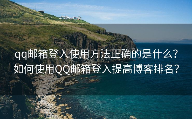 qq邮箱登入使用方法正确的是什么？如何使用QQ邮箱登入提高博客排名？