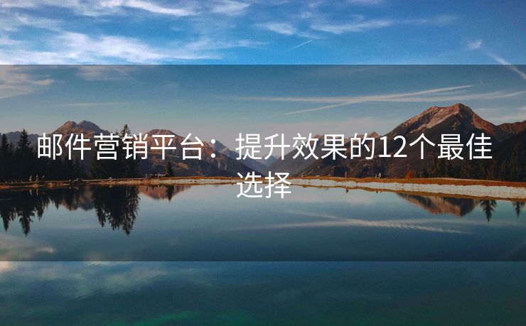 邮件营销平台：提升效果的12个最佳选择