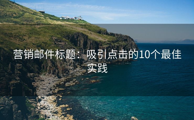 营销邮件标题：吸引点击的10个最佳实践