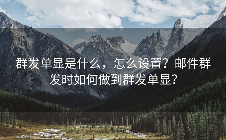 群发单显是什么，怎么设置？邮件群发时如何做到群发单显？