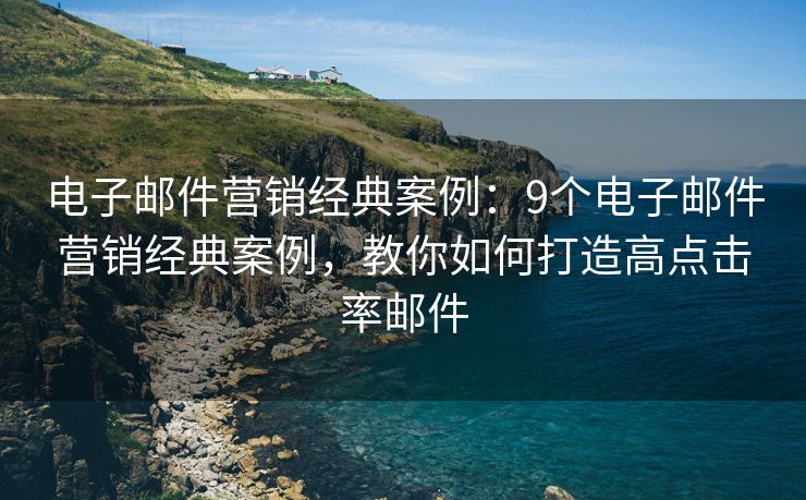 电子邮件营销经典案例：9个电子邮件营销经典案例，教你如何打造高点击率邮件