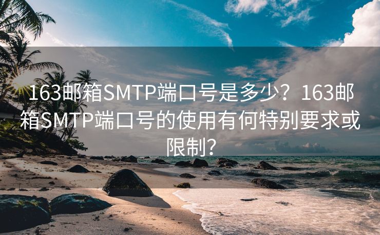 163邮箱SMTP端口号是多少？163邮箱SMTP端口号的使用有何特别要求或限制？