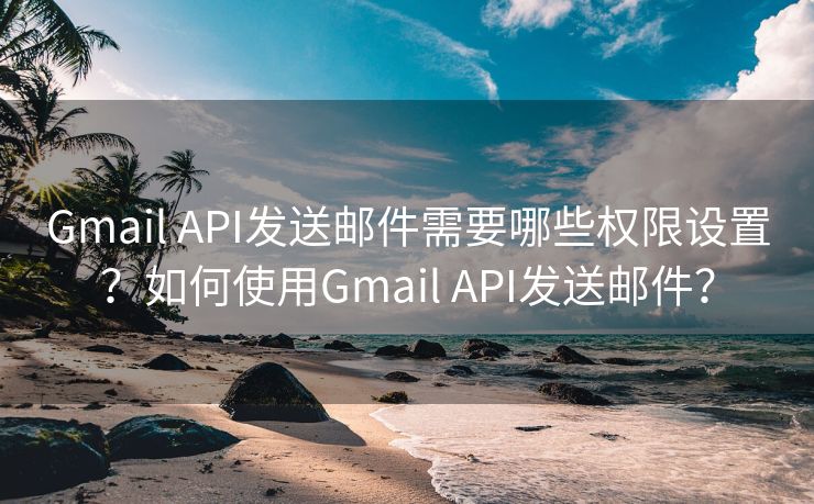 Gmail API发送邮件需要哪些权限设置？如何使用Gmail API发送邮件？