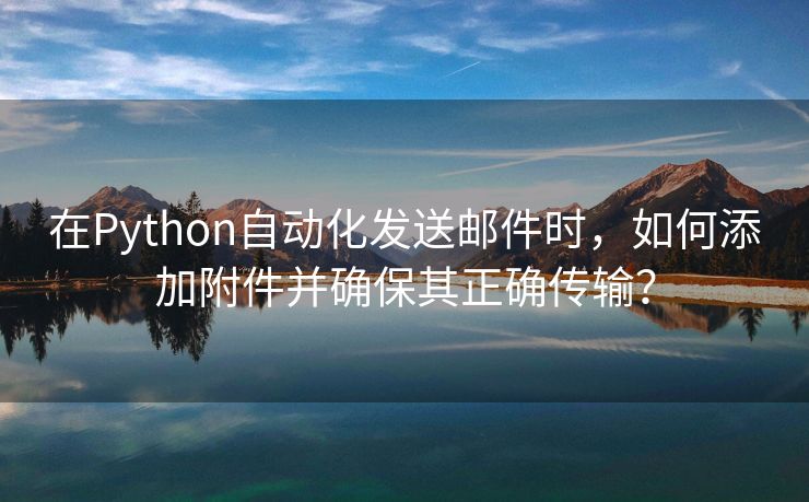 在Python自动化发送邮件时，如何添加附件并确保其正确传输？